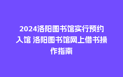 2024洛阳图书馆实行预约入馆 洛阳图书馆网上借书操作指南