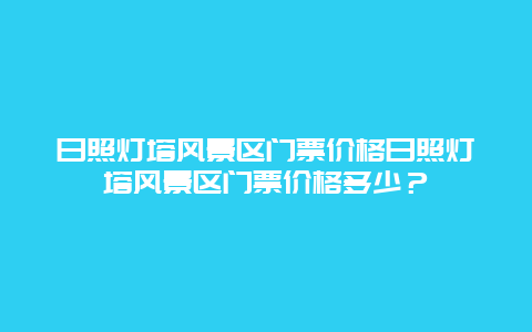 日照灯塔风景区门票价格日照灯塔风景区门票价格多少？