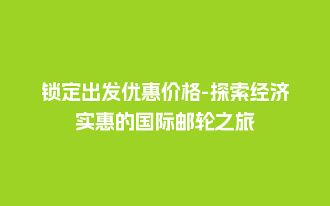 锁定出发优惠价格-探索经济实惠的国际邮轮之旅