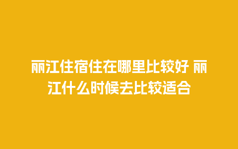 丽江住宿住在哪里比较好 丽江什么时候去比较适合