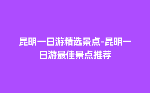 昆明一日游精选景点-昆明一日游最佳景点推荐