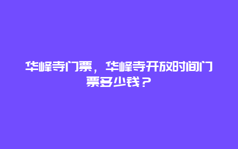 华峰寺门票，华峰寺开放时间门票多少钱？