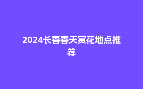 2024长春春天赏花地点推荐