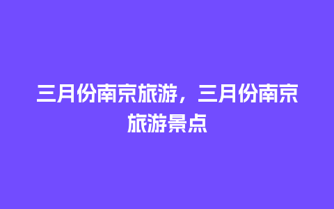 三月份南京旅游，三月份南京旅游景点