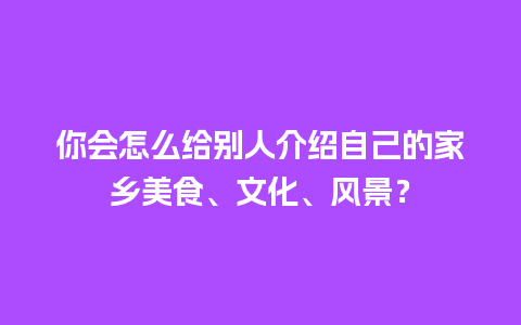 你会怎么给别人介绍自己的家乡美食、文化、风景？