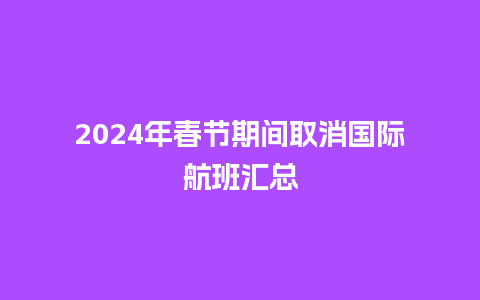 2024年春节期间取消国际航班汇总