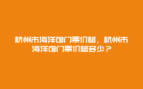 杭州市海洋馆门票价格，杭州市海洋馆门票价格多少？