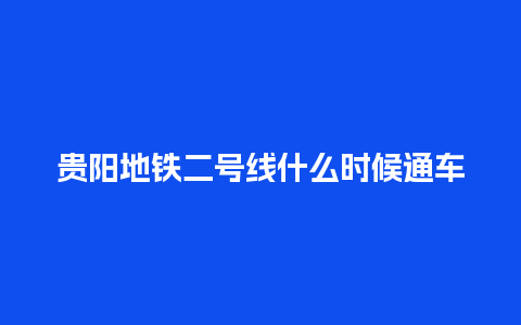 贵阳地铁二号线什么时候通车