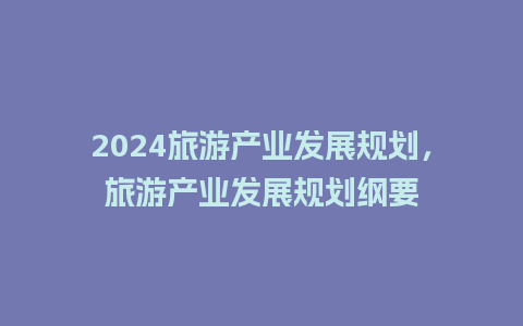 2024旅游产业发展规划，旅游产业发展规划纲要