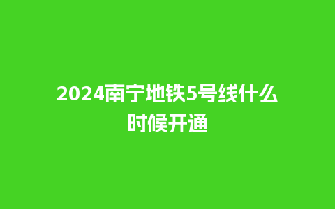 2024南宁地铁5号线什么时候开通