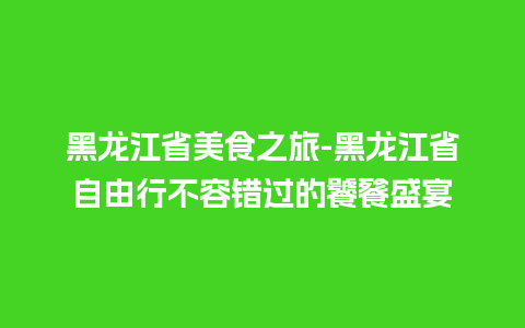 黑龙江省美食之旅-黑龙江省自由行不容错过的饕餮盛宴