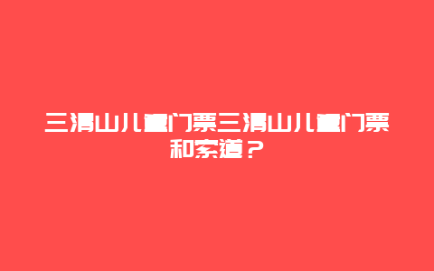 三清山儿童门票三清山儿童门票和索道？