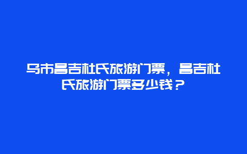 乌市昌吉杜氏旅游门票，昌吉杜氏旅游门票多少钱？