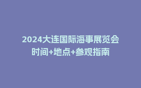 2024大连国际海事展览会时间+地点+参观指南