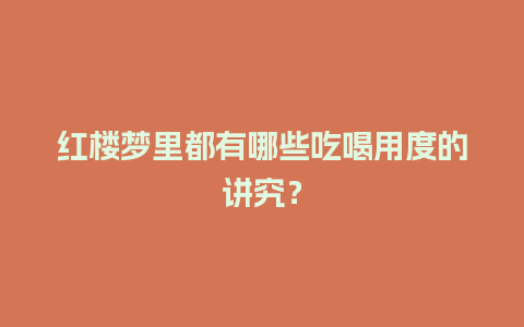 红楼梦里都有哪些吃喝用度的讲究？