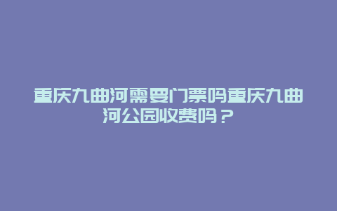 重庆九曲河需要门票吗重庆九曲河公园收费吗？