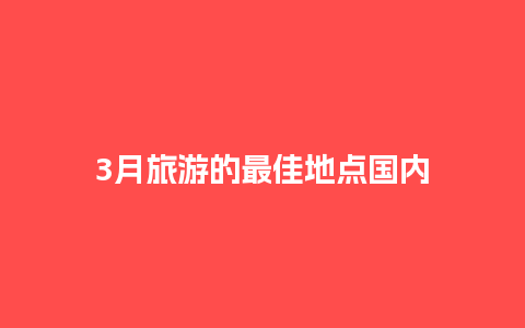 3月旅游的最佳地点国内