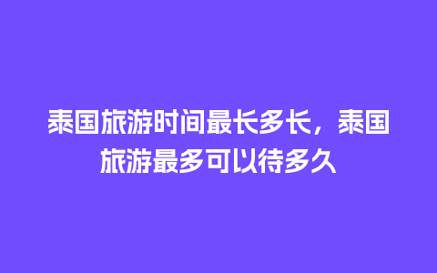 泰国旅游时间最长多长，泰国旅游最多可以待多久