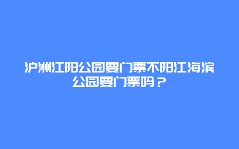 沪洲江阳公园要门票不阳江海滨公园要门票吗？