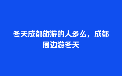 冬天成都旅游的人多么，成都周边游冬天