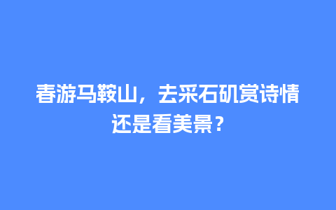 春游马鞍山，去采石矶赏诗情还是看美景？