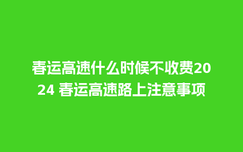 春运高速什么时候不收费2024 春运高速路上注意事项