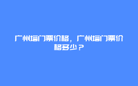 广州塔门票价格，广州塔门票价格多少？