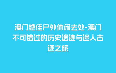 澳门绝佳户外休闲去处-澳门不可错过的历史遗迹与迷人古迹之旅