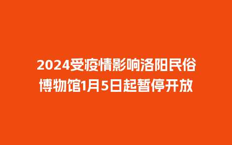 2024受疫情影响洛阳民俗博物馆1月5日起暂停开放