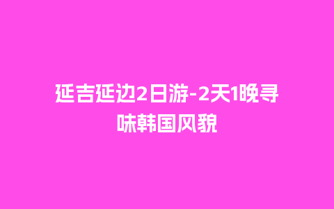 延吉延边2日游-2天1晚寻味韩国风貌