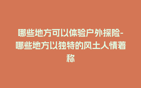 哪些地方可以体验户外探险-哪些地方以独特的风土人情著称