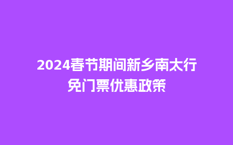 2024春节期间新乡南太行免门票优惠政策