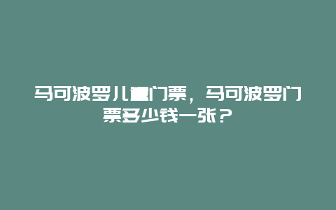 马可波罗儿童门票，马可波罗门票多少钱一张？