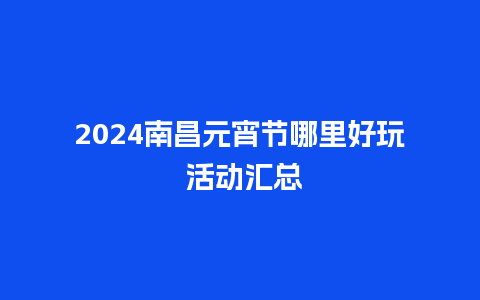 2024南昌元宵节哪里好玩 活动汇总