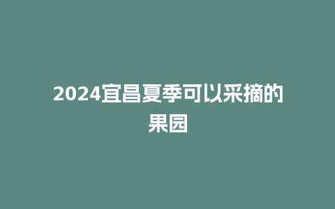 2024宜昌夏季可以采摘的果园