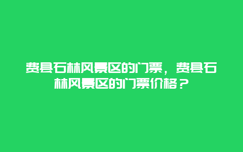 费县石林风景区的门票，费县石林风景区的门票价格？