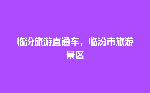 临汾旅游直通车，临汾市旅游景区