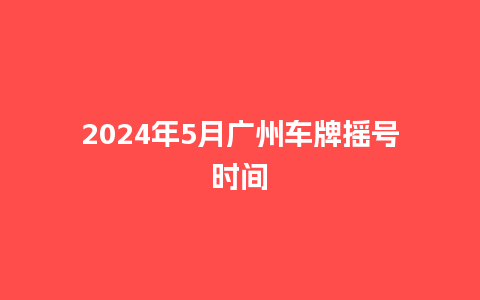 2024年5月广州车牌摇号时间