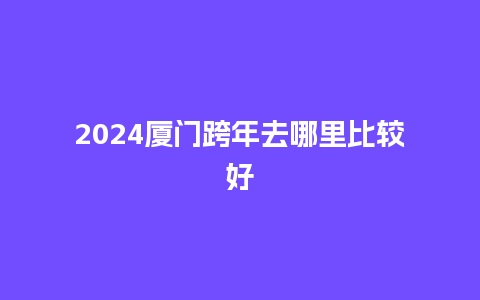 2024厦门跨年去哪里比较好