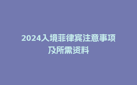 2024入境菲律宾注意事项及所需资料