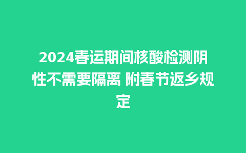 2024春运期间核酸检测阴性不需要隔离 附春节返乡规定