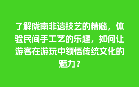 了解陇南非遗技艺的精髓，体验民间手工艺的乐趣，如何让游客在游玩中领悟传统文化的魅力？