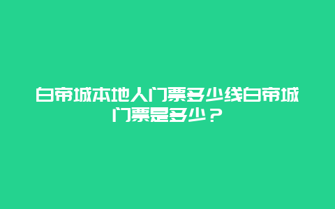 白帝城本地人门票多少线白帝城门票是多少？