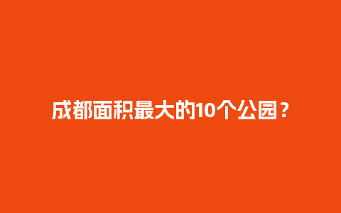 成都面积最大的10个公园？