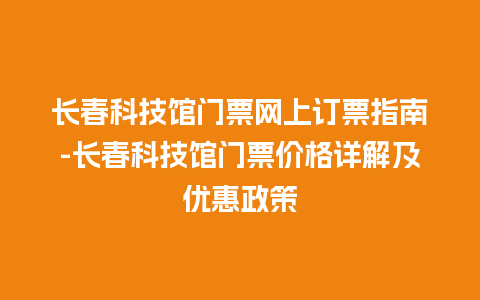 长春科技馆门票网上订票指南-长春科技馆门票价格详解及优惠政策