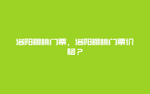 洛阳樱桃门票，洛阳樱桃门票价格？