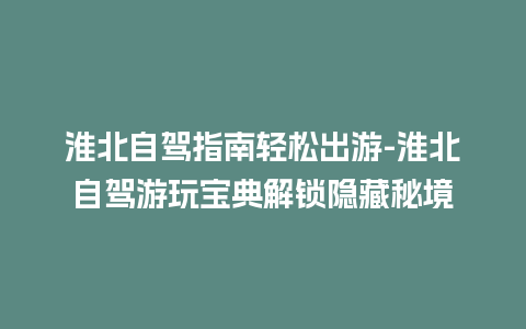 淮北自驾指南轻松出游-淮北自驾游玩宝典解锁隐藏秘境