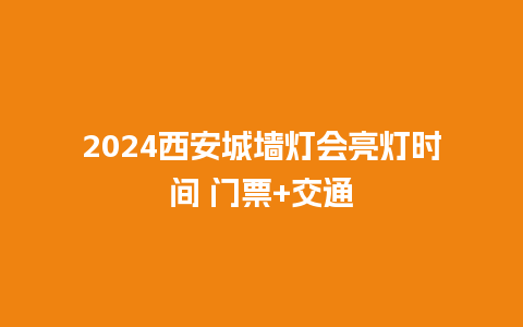 2024西安城墙灯会亮灯时间 门票+交通