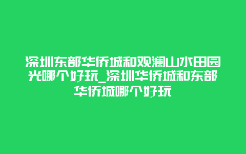 深圳东部华侨城和观澜山水田园光哪个好玩_深圳华侨城和东部华侨城哪个好玩