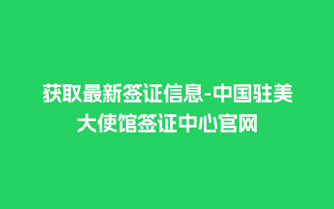 获取最新签证信息-中国驻美大使馆签证中心官网